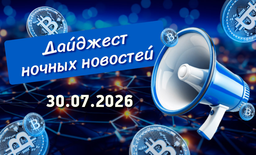 Дайджест криптовалютных новостей за ночь 30 июля 2026 года